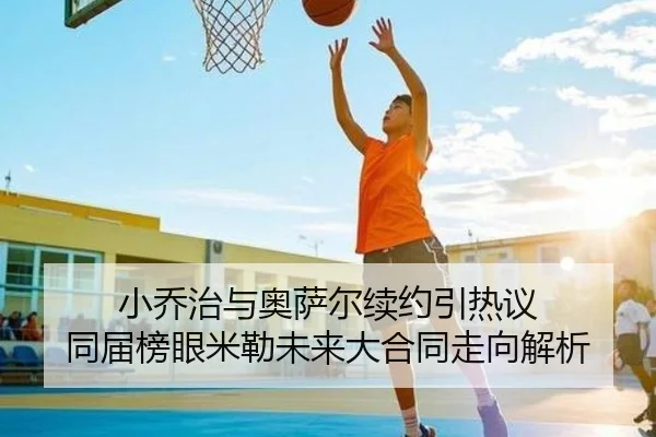 小乔治与奥萨尔续约引热议 同届榜眼米勒未来大合同走向解析